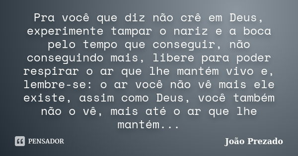 Pra você que diz não crê em Deus, experimente tampar o nariz e a boca pelo tempo que conseguir, não conseguindo mais, libere para poder respirar o ar que lhe ma... Frase de João Prezado.