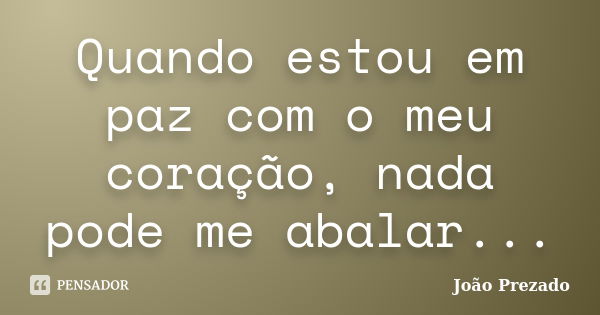 Quando estou em paz com o meu coração, nada pode me abalar...... Frase de João Prezado.