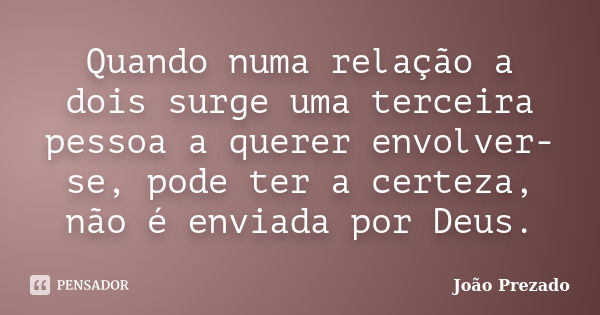 Quando numa relação a dois surge uma terceira pessoa a querer envolver-se, pode ter a certeza, não é enviada por Deus.... Frase de João Prezado.