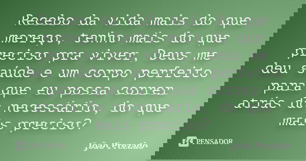 Recebo da vida mais do que mereço, tenho mais do que preciso pra viver, Deus me deu saúde e um corpo perfeito para que eu possa correr atrás do necessário, do q... Frase de João Prezado.