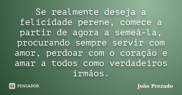 Se realmente deseja a felicidade perene, comece a partir de agora a semeá-la, procurando sempre servir com amor, perdoar com o coração e amar a todos como verda... Frase de João Prezado.