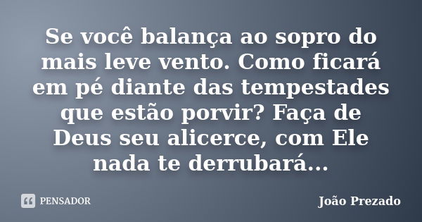 Se você balança ao sopro do mais leve vento. Como ficará em pé diante das tempestades que estão porvir? Faça de Deus seu alicerce, com Ele nada te derrubará...... Frase de João Prezado.