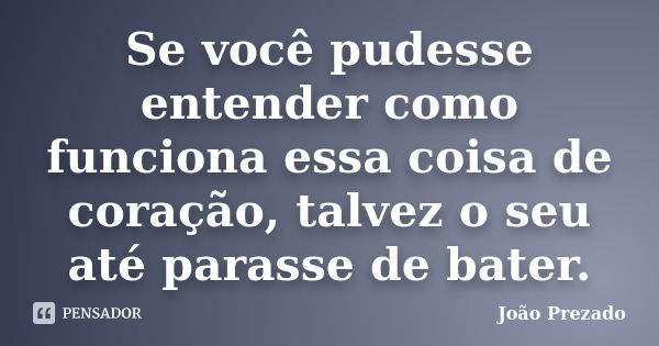 Se você pudesse entender como funciona essa coisa de coração, talvez o seu até parasse de bater.... Frase de João Prezado.