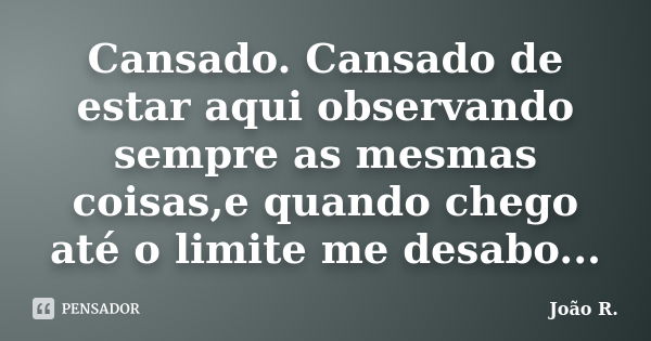 Cansado. Cansado de estar aqui observando sempre as mesmas coisas,e quando chego até o limite me desabo...... Frase de João R..