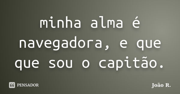 minha alma é navegadora, e que que sou o capitão.... Frase de João R..