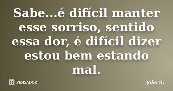 Sabe...é difícil manter esse sorriso, sentido essa dor, é difícil dizer estou bem estando mal.... Frase de João R..