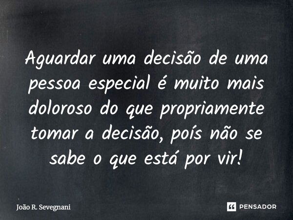 Aguardar uma decisão de uma pessoa especial é muito mais doloroso do que propriamente tomar a decisão, pois não se sabe o que está por vir!... Frase de João R. Sevegnani.