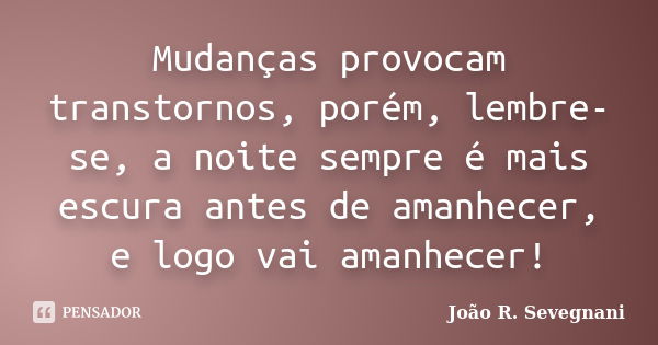 Mudanças provocam transtornos, porém, lembre-se, a noite sempre é mais escura antes de amanhecer, e logo vai amanhecer!... Frase de João R. Sevegnani.