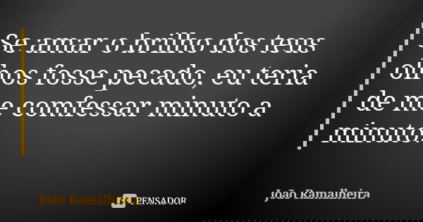 Se amar o brilho dos teus olhos fosse pecado, eu teria de me comfessar minuto a minuto.... Frase de João Ramalheira.