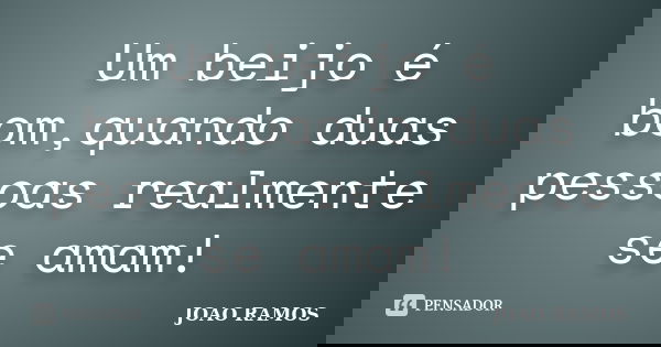 Um beijo é bom,quando duas pessoas realmente se amam!... Frase de JOAO RAMOS.