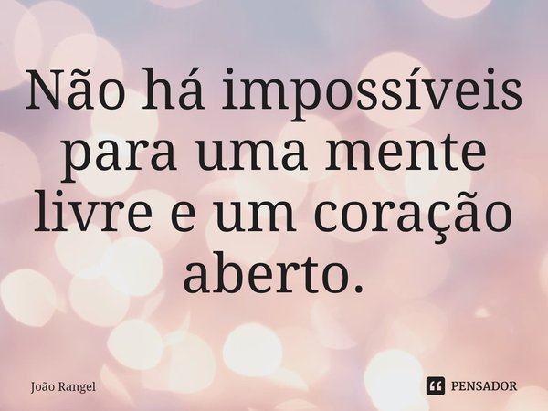 ⁠Não há impossíveis para uma mente livre e um coração aberto.... Frase de João Rangel.