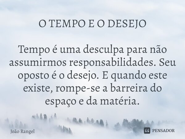 ⁠O TEMPO E O DESEJO Tempo é uma desculpa para não assumirmos responsabilidades. Seu oposto é o desejo. E quando este existe, rompe-se a barreira do espaço e da ... Frase de João Rangel.