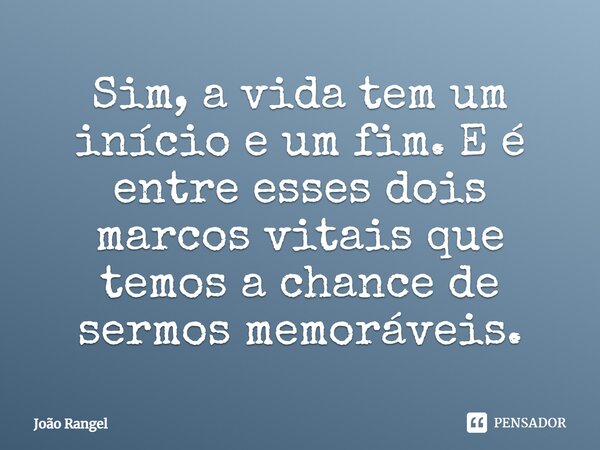 ⁠Sim, a vida tem um início e um fim. E é entre esses dois marcos vitais que temos a chance de sermos memoráveis.... Frase de João Rangel.