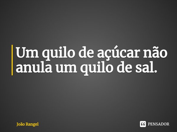 ⁠Um quilo de açúcar não anula um quilo de sal.... Frase de João Rangel.
