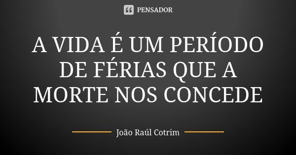 A VIDA É UM PERÍODO DE FÉRIAS QUE A MORTE NOS CONCEDE... Frase de Joao Raul Cotrim.