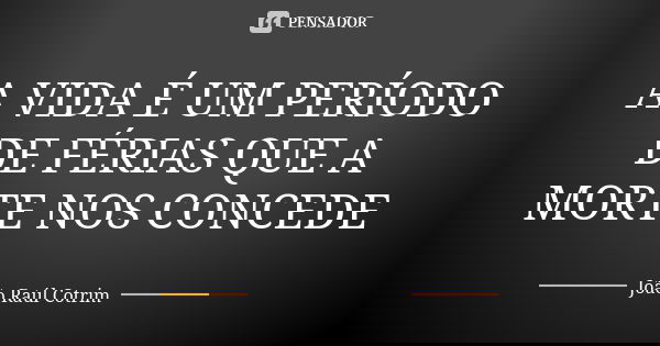 A VIDA É UM PERÍODO DE FÉRIAS QUE A MORTE NOS CONCEDE... Frase de Joao Raul Cotrim.