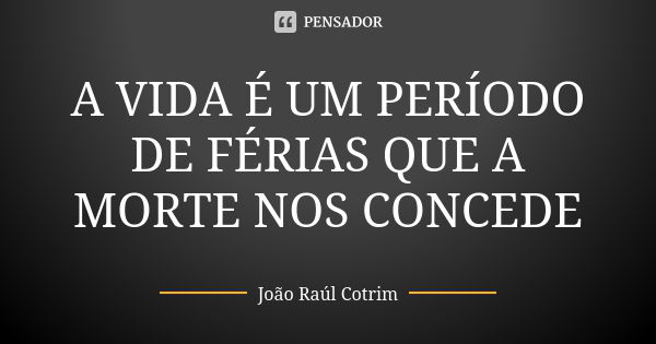 A VIDA É UM PERÍODO DE FÉRIAS QUE A MORTE NOS CONCEDE... Frase de Joao Raul Cotrim.