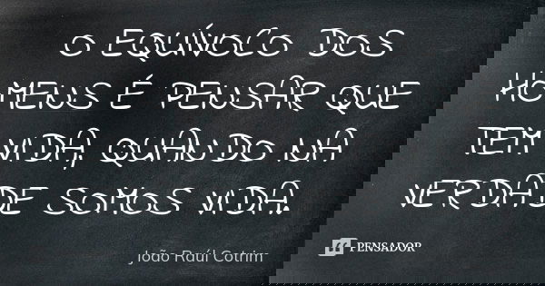 O EQUÍVOCO DOS HOMENS É PENSAR QUE TEM VIDA, QUANDO NA VERDADE SOMOS VIDA.... Frase de João Raúl Cotrim.