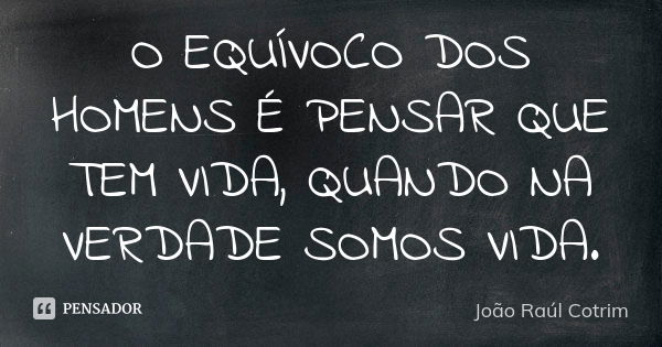 O EQUÍVOCO DOS HOMENS É PENSAR QUE TEM VIDA, QUANDO NA VERDADE SOMOS VIDA.... Frase de João Raúl Cotrim.