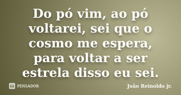 Do pó vim, ao pó voltarei, sei que o cosmo me espera, para voltar a ser estrela disso eu sei.... Frase de João Reinoldo jr..