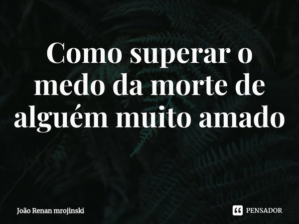 Como superar o medo da morte de alguém muito amado
⁠... Frase de João Renan mrojinski.