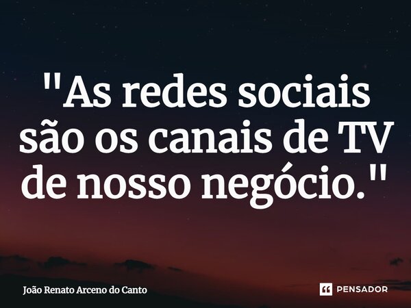 ⁠"As redes sociais são os canais de TV de nosso negócio."... Frase de João Renato Arceno do Canto.