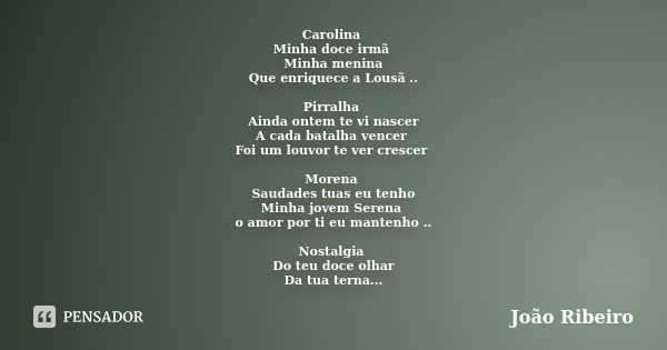 Carolina Minha doce irmã Minha menina Que enriquece a Lousã .. Pirralha Ainda ontem te vi nascer A cada batalha vencer Foi um louvor te ver crescer Morena Sauda... Frase de João Ribeiro.