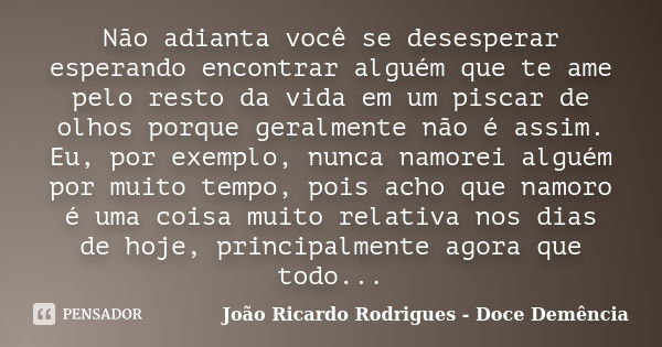 Não adianta você se desesperar esperando encontrar alguém que te ame pelo resto da vida em um piscar de olhos porque geralmente não é assim. Eu, por exemplo, nu... Frase de João Ricardo Rodrigues - Doce Demência.