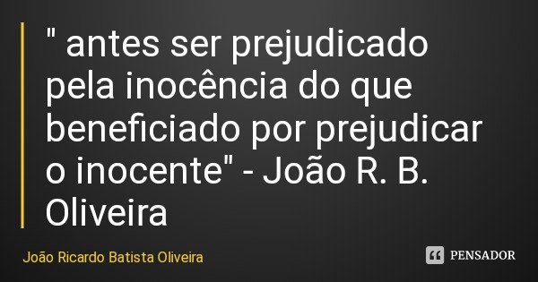 " antes ser prejudicado pela inocência do que beneficiado por prejudicar o inocente" - João R. B. Oliveira... Frase de João Ricardo Batista Oliveira.