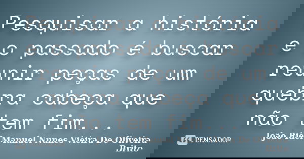 Pesquisar a história e o passado é buscar reunir peças de um quebra cabeça que não tem fim...... Frase de João Riél Manuel Nunes Vieira De Oliveira Brito.