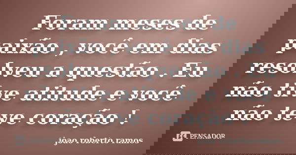 Foram meses de paixão , você em dias resolveu a questão . Eu não tive atitude e você não teve coração !... Frase de joao roberto ramos.
