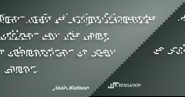 Amar não é simplismente dizer eu te amo, e sim demontrar o seu amor.... Frase de João Robson.