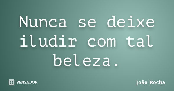 Nunca se deixe iludir com tal beleza.... Frase de João Rocha.