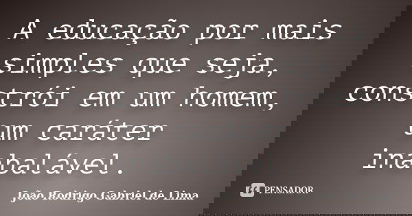 A educação por mais simples que seja, constrói em um homem, um caráter inabalável.... Frase de João Rodrigo Gabriel de Lima.