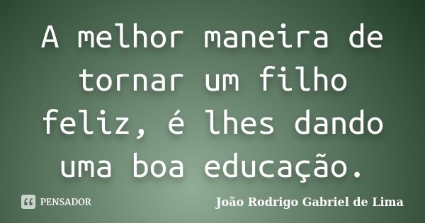 A melhor maneira de tornar um filho feliz, é lhes dando uma boa educação.... Frase de João Rodrigo Gabriel de Lima.