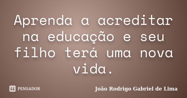 Aprenda a acreditar na educação e seu filho terá uma nova vida.... Frase de João Rodrigo Gabriel de Lima.