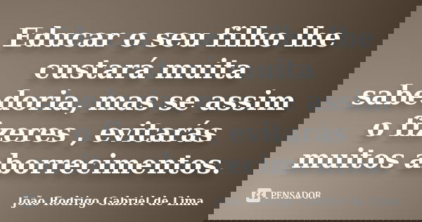 Educar o seu filho lhe custará muita sabedoria, mas se assim o fizeres , evitarás muitos aborrecimentos.... Frase de João Rodrigo Gabriel de Lima.