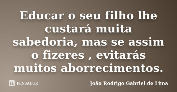 Educar o seu filho lhe custará muita sabedoria, mas se assim o fizeres , evitarás muitos aborrecimentos.... Frase de João Rodrigo Gabriel de Lima.