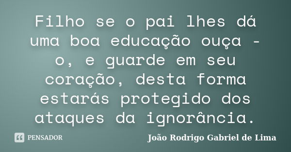 Filho se o pai lhes dá uma boa educação ouça - o, e guarde em seu coração, desta forma estarás protegido dos ataques da ignorância.... Frase de João Rodrigo Gabriel de Lima.