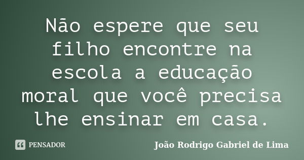 Não espere que seu filho encontre na escola a educação moral que você precisa lhe ensinar em casa.... Frase de João Rodrigo Gabriel de Lima.
