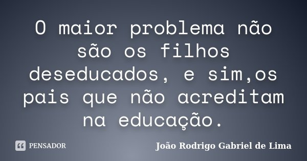 O maior problema não são os filhos deseducados, e sim,os pais que não acreditam na educação.... Frase de João Rodrigo Gabriel de Lima.