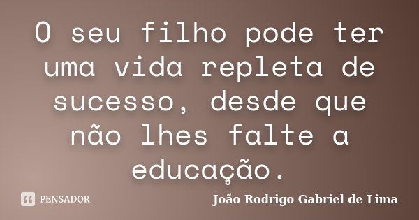 O seu filho pode ter uma vida repleta de sucesso, desde que não lhes falte a educação.... Frase de João Rodrigo Gabriel de Lima.