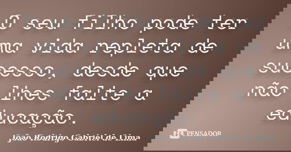 O seu filho pode ter uma vida repleta de sucesso, desde que não lhes falte a educação.... Frase de João Rodrigo Gabriel de Lima.