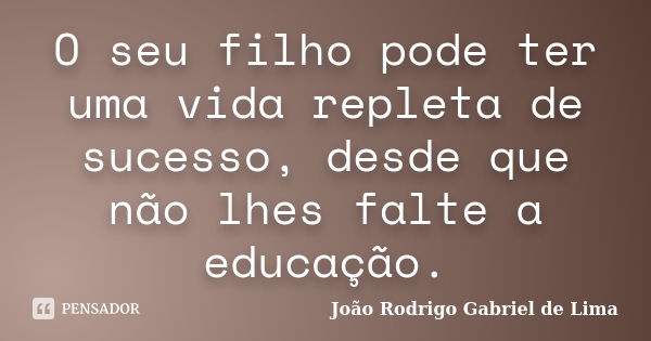 O seu filho pode ter uma vida repleta de sucesso, desde que não lhes falte a educação.... Frase de João Rodrigo Gabriel de Lima.