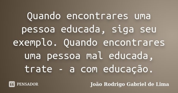 Quando encontrares uma pessoa educada, siga seu exemplo. Quando encontrares uma pessoa mal educada, trate - a com educação.... Frase de João Rodrigo Gabriel de Lima.