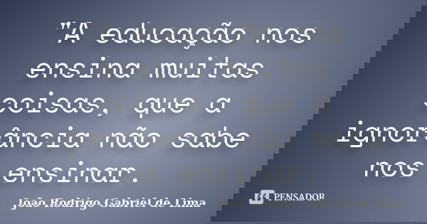 "A educação nos ensina muitas coisas, que a ignorância não sabe nos ensinar.... Frase de João Rodrigo Gabriel de Lima.
