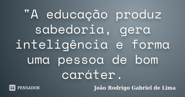 "A educação produz sabedoria, gera inteligência e forma uma pessoa de bom caráter.... Frase de João Rodrigo Gabriel de Lima.
