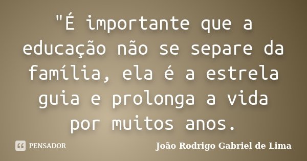 "É importante que a educação não se separe da família, ela é a estrela guia e prolonga a vida por muitos anos.... Frase de João Rodrigo Gabriel de Lima.