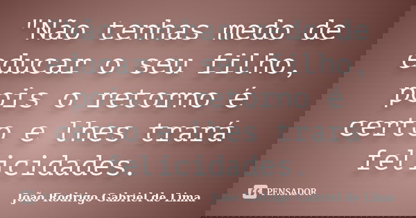 "Não tenhas medo de educar o seu filho, pois o retorno é certo e lhes trará felicidades.... Frase de João Rodrigo Gabriel de Lima.