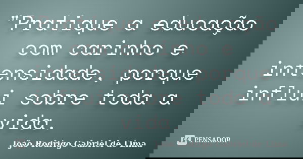 "Pratique a educação com carinho e intensidade, porque influi sobre toda a vida.... Frase de João Rodrigo Gabriel de Lima.